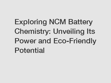 Exploring NCM Battery Chemistry: Unveiling Its Power and Eco-Friendly Potential