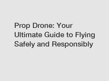 Prop Drone: Your Ultimate Guide to Flying Safely and Responsibly