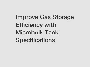 Improve Gas Storage Efficiency with Microbulk Tank Specifications