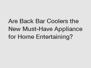 Are Back Bar Coolers the New Must-Have Appliance for Home Entertaining?