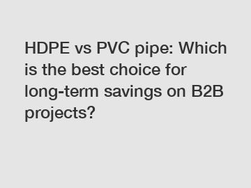 HDPE vs PVC pipe: Which is the best choice for long-term savings on B2B projects?