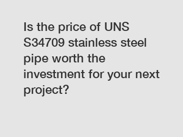 Is the price of UNS S34709 stainless steel pipe worth the investment for your next project?