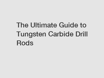 The Ultimate Guide to Tungsten Carbide Drill Rods