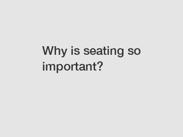 Why is seating so important?