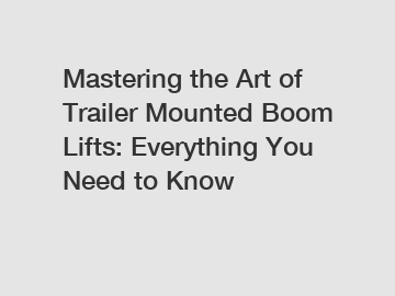 Mastering the Art of Trailer Mounted Boom Lifts: Everything You Need to Know