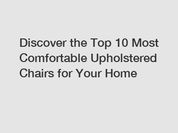 Discover the Top 10 Most Comfortable Upholstered Chairs for Your Home