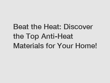 Beat the Heat: Discover the Top Anti-Heat Materials for Your Home!
