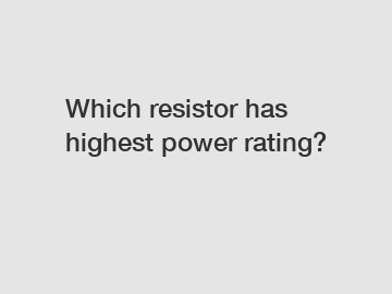 Which resistor has highest power rating?