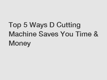 Top 5 Ways D Cutting Machine Saves You Time & Money