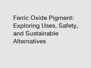 Ferric Oxide Pigment: Exploring Uses, Safety, and Sustainable Alternatives
