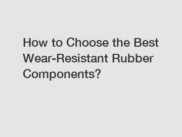 How to Choose the Best Wear-Resistant Rubber Components?