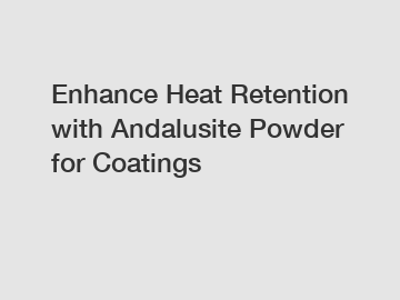 Enhance Heat Retention with Andalusite Powder for Coatings