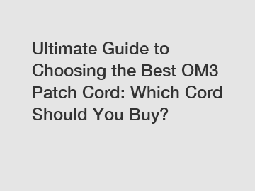 Ultimate Guide to Choosing the Best OM3 Patch Cord: Which Cord Should You Buy?
