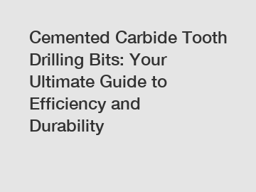 Cemented Carbide Tooth Drilling Bits: Your Ultimate Guide to Efficiency and Durability