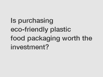 Is purchasing eco-friendly plastic food packaging worth the investment?