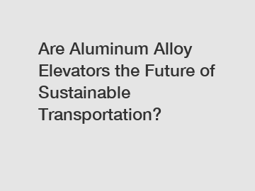 Are Aluminum Alloy Elevators the Future of Sustainable Transportation?