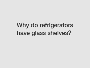 Why do refrigerators have glass shelves?