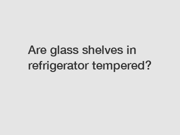 Are glass shelves in refrigerator tempered?