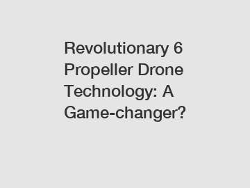 Revolutionary 6 Propeller Drone Technology: A Game-changer?