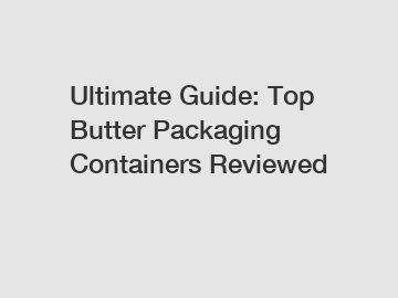 Ultimate Guide: Top Butter Packaging Containers Reviewed