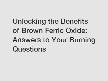 Unlocking the Benefits of Brown Ferric Oxide: Answers to Your Burning Questions