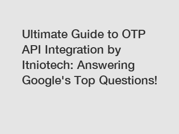Ultimate Guide to OTP API Integration by Itniotech: Answering Google's Top Questions!
