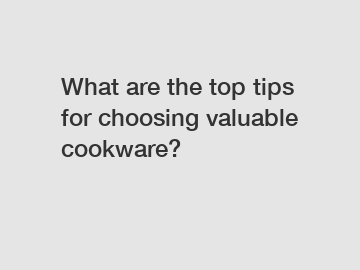What are the top tips for choosing valuable cookware?
