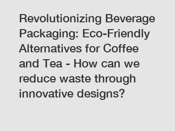 Revolutionizing Beverage Packaging: Eco-Friendly Alternatives for Coffee and Tea - How can we reduce waste through innovative designs?