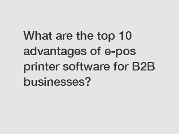 What are the top 10 advantages of e-pos printer software for B2B businesses?