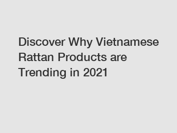 Discover Why Vietnamese Rattan Products are Trending in 2021