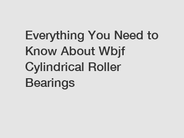 Everything You Need to Know About Wbjf Cylindrical Roller Bearings