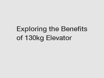 Exploring the Benefits of 130kg Elevator