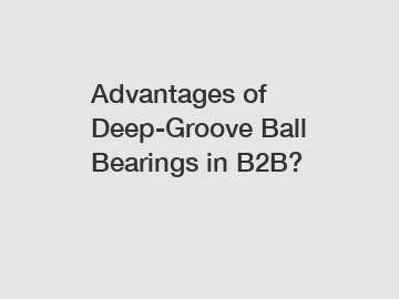 Advantages of Deep-Groove Ball Bearings in B2B?