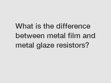 What is the difference between metal film and metal glaze resistors?