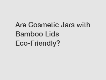 Are Cosmetic Jars with Bamboo Lids Eco-Friendly?