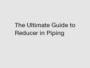 The Ultimate Guide to Reducer in Piping