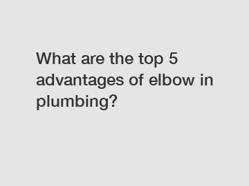 What are the top 5 advantages of elbow in plumbing?