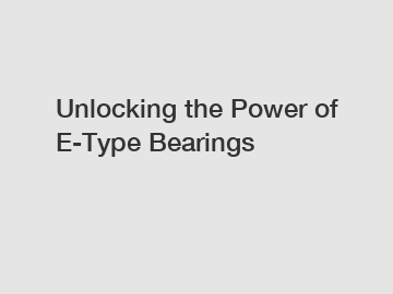 Unlocking the Power of E-Type Bearings