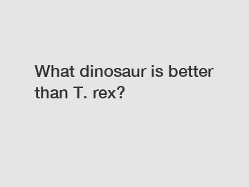 What dinosaur is better than T. rex?