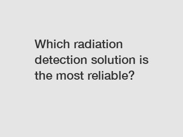 Which radiation detection solution is the most reliable?