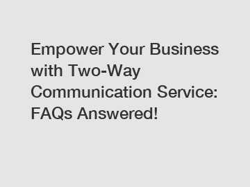 Empower Your Business with Two-Way Communication Service: FAQs Answered!