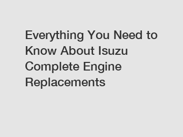 Everything You Need to Know About Isuzu Complete Engine Replacements