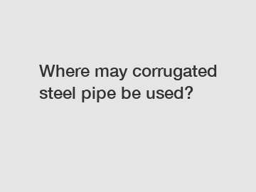 Where may corrugated steel pipe be used?