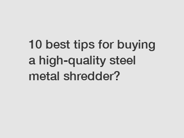 10 best tips for buying a high-quality steel metal shredder?