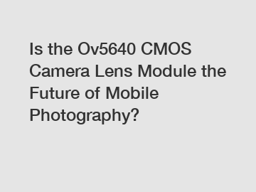 Is the Ov5640 CMOS Camera Lens Module the Future of Mobile Photography?