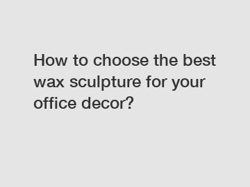 How to choose the best wax sculpture for your office decor?