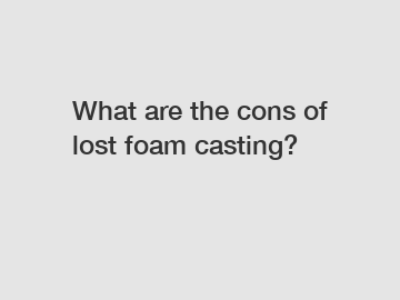 What are the cons of lost foam casting?