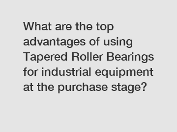 What are the top advantages of using Tapered Roller Bearings for industrial equipment at the purchase stage?