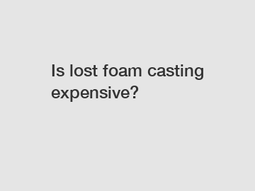 Is lost foam casting expensive?