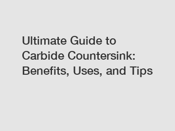 Ultimate Guide to Carbide Countersink: Benefits, Uses, and Tips